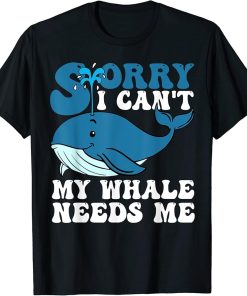 Sorry I Can"t My Whale Needs Me Funny Whale Design T-Shirt